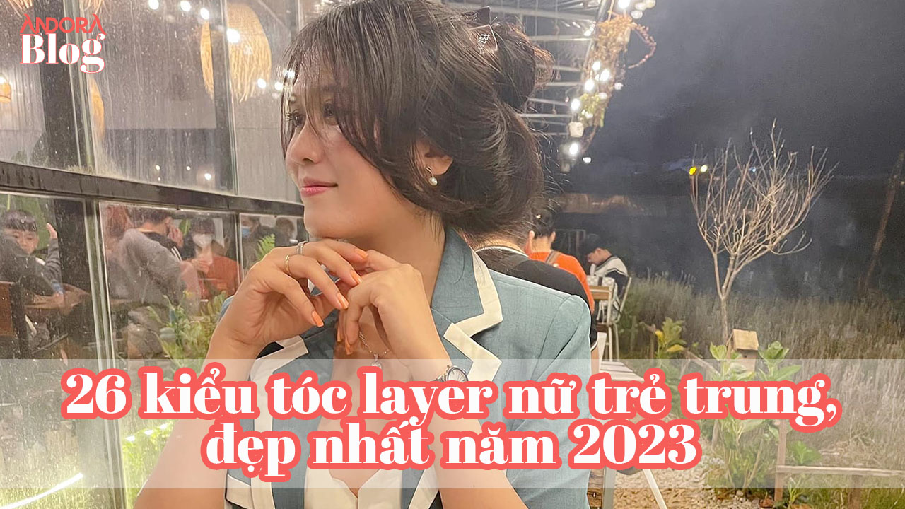 26 kiểu tóc layer nữ trẻ trung, đẹp nhất năm 2023 • Andora